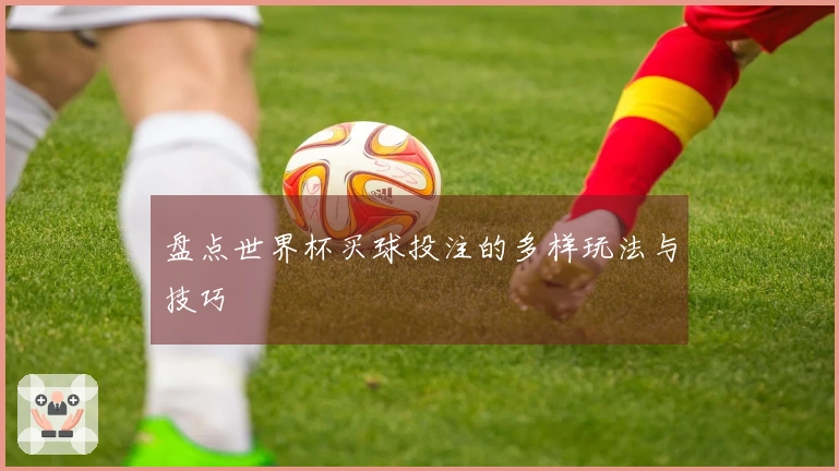 盘点世界杯买球投注的多样玩法与技巧