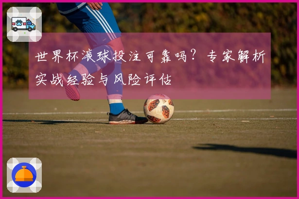 世界杯滚球投注可靠吗？专家解析实战经验与风险评估