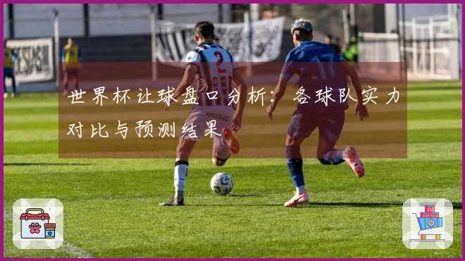 世界杯让球盘口分析：各球队实力对比与预测结果