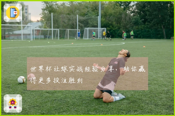 世界杯让球实战经验分享，助你赢得更多投注胜利