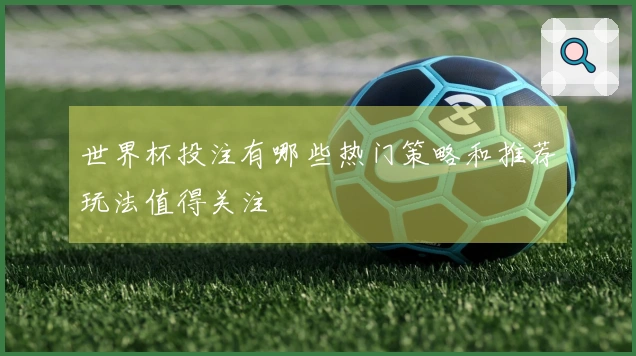 世界杯投注有哪些热门策略和推荐玩法值得关注