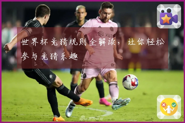 世界杯竞猜规则全解读，让你轻松参与竞猜乐趣
