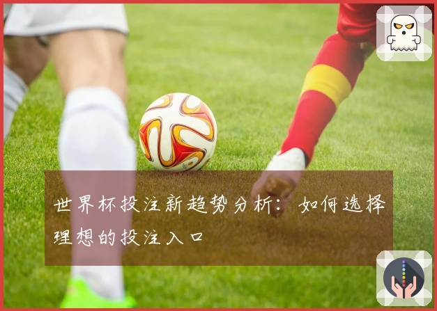 世界杯投注新趋势分析：如何选择理想的投注入口