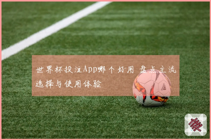 世界杯投注App哪个好用 盘点主流选择与使用体验