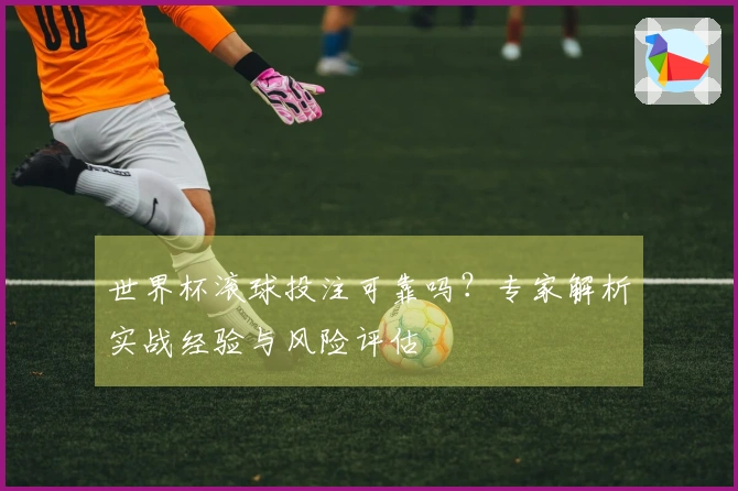 世界杯滚球投注可靠吗？专家解析实战经验与风险评估