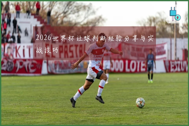 2026世界杯让球判断经验分享与实战技巧