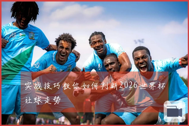 实战技巧教你如何判断2026世界杯让球走势