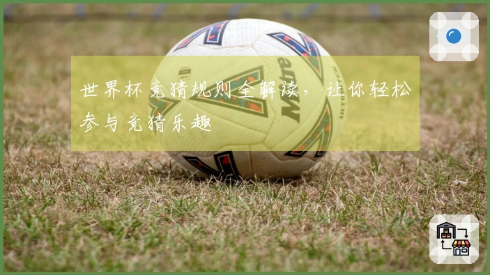 世界杯竞猜规则全解读，让你轻松参与竞猜乐趣